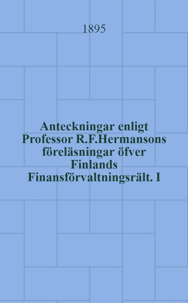 Anteckningar enligt Professor R.F.Hermansons föreläsningar öfver Finlands Finansförvaltningsrält. I