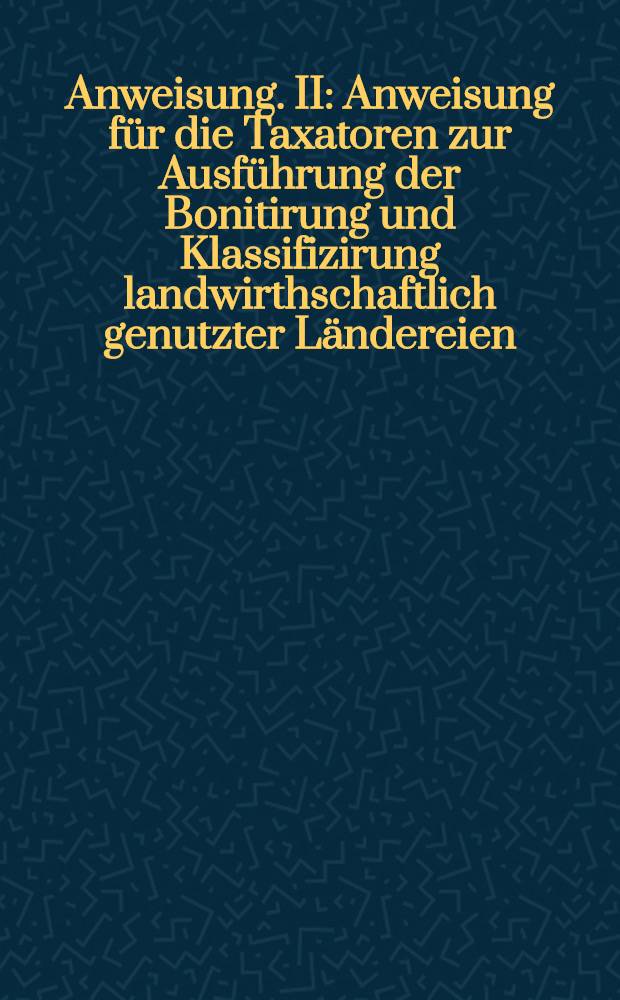 Anweisung. II : Anweisung für die Taxatoren zur Ausführung der Bonitirung und Klassifizirung landwirthschaftlich genutzter Ländereien