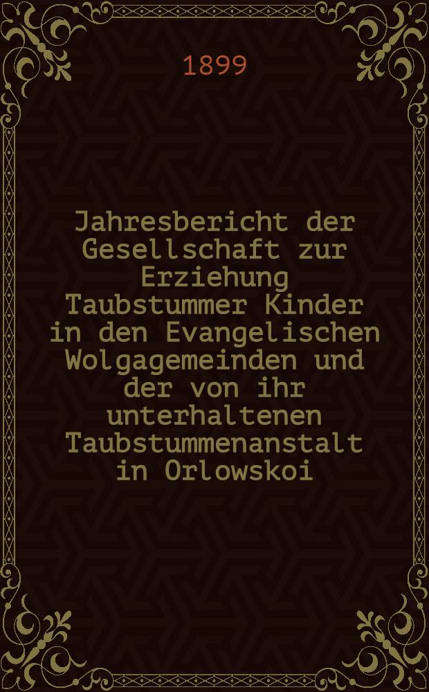 Jahresbericht der Gesellschaft zur Erziehung Taubstummer Kinder in den Evangelischen Wolgagemeinden und der von ihr unterhaltenen Taubstummenanstalt in Orlowskoi