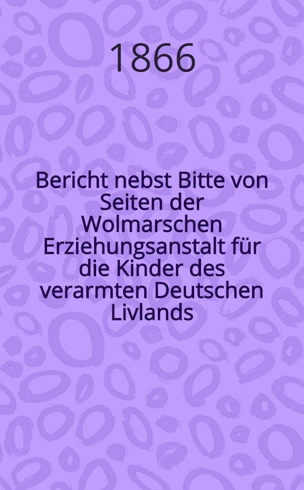 Bericht nebst Bitte von Seiten der Wolmarschen Erziehungsanstalt für die Kinder des verarmten Deutschen Livlands