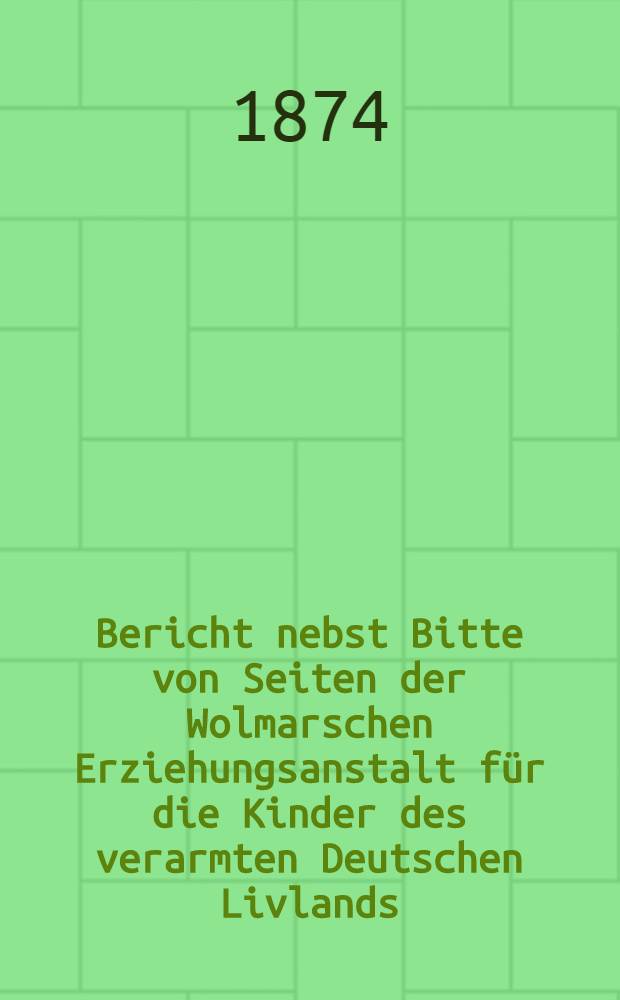 Bericht nebst Bitte von Seiten der Wolmarschen Erziehungsanstalt für die Kinder des verarmten Deutschen Livlands
