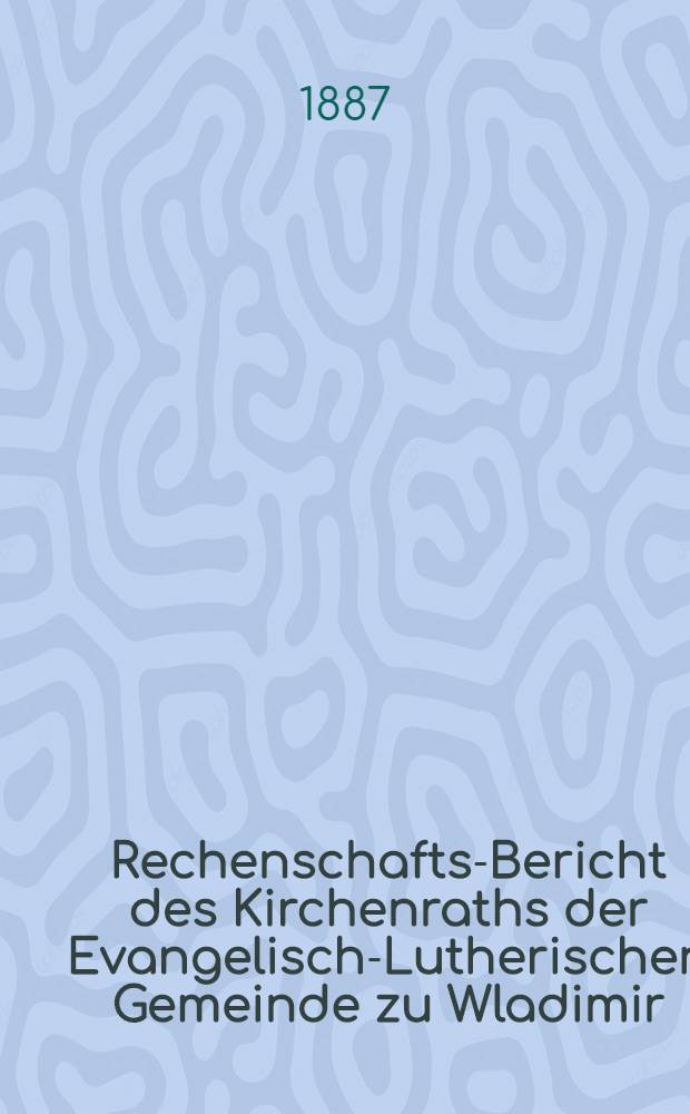 Rechenschafts-Bericht des Kirchenraths der Evangelisch-Lutherischen Gemeinde zu Wladimir