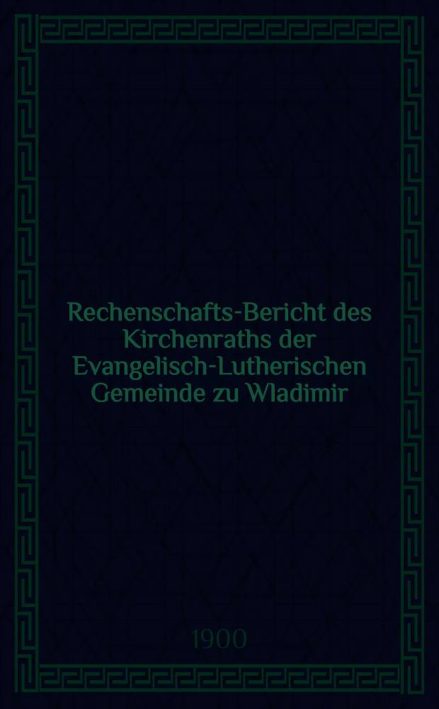 Rechenschafts-Bericht des Kirchenraths der Evangelisch-Lutherischen Gemeinde zu Wladimir