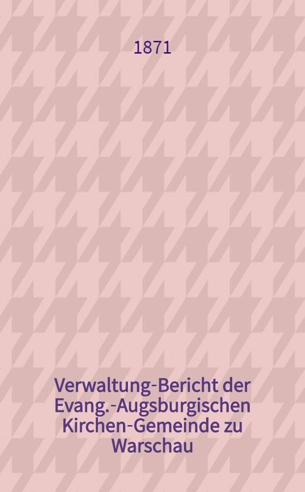 Verwaltung-Bericht der Evang.-Augsburgischen Kirchen-Gemeinde zu Warschau