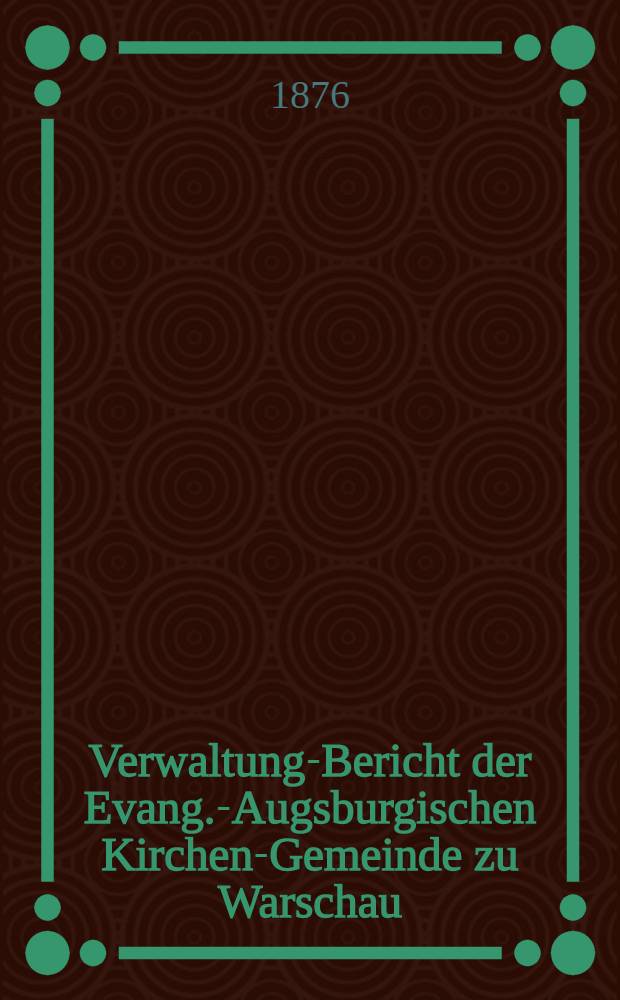 Verwaltung-Bericht der Evang.-Augsburgischen Kirchen-Gemeinde zu Warschau