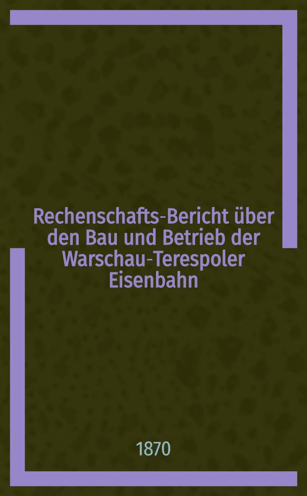 Rechenschafts-Bericht über den Bau und Betrieb der Warschau-Terespoler Eisenbahn