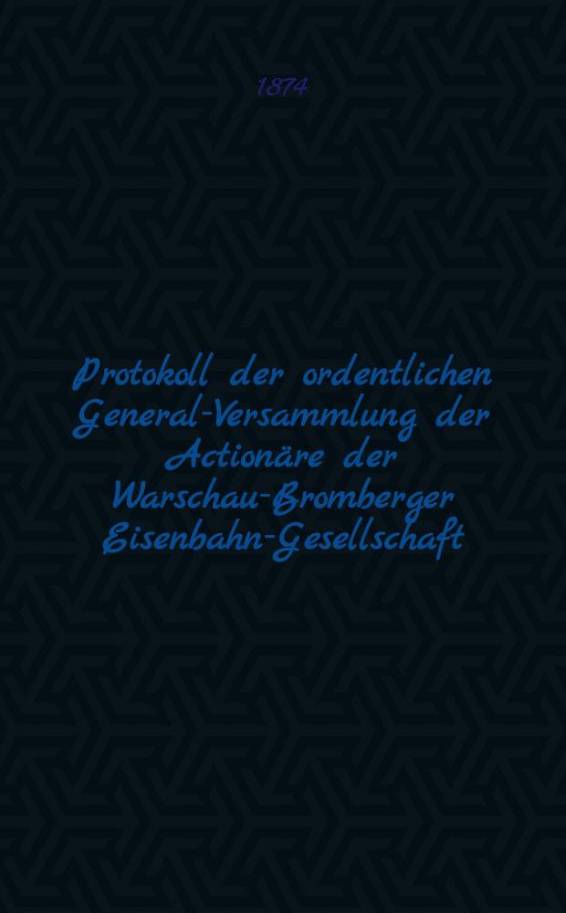 Protokoll der ordentlichen General-Versammlung der Actionäre der Warschau-Bromberger Eisenbahn-Gesellschaft : Rechenschafts-Bericht der Verwaltung der genannten Bahn