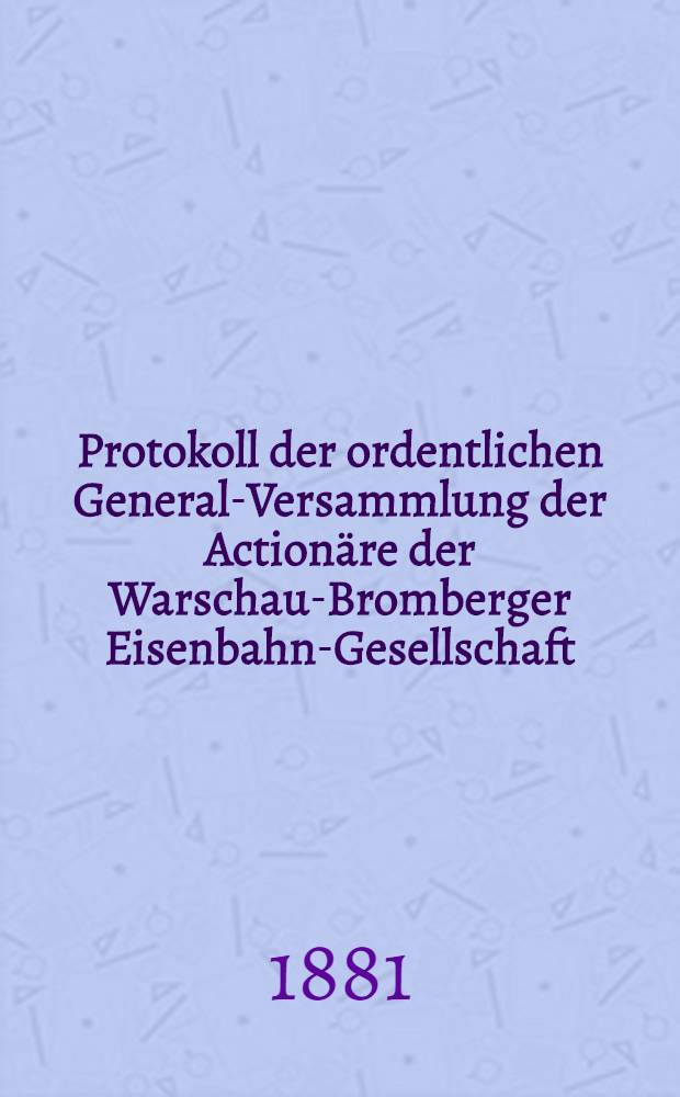 Protokoll der ordentlichen General-Versammlung der Actionäre der Warschau-Bromberger Eisenbahn-Gesellschaft : Rechenschafts-Bericht der Verwaltung der genannten Bahn