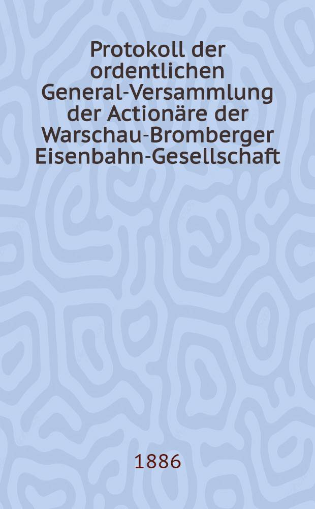 Protokoll der ordentlichen General-Versammlung der Actionäre der Warschau-Bromberger Eisenbahn-Gesellschaft : Rechenschafts-Bericht der Verwaltung der genannten Bahn