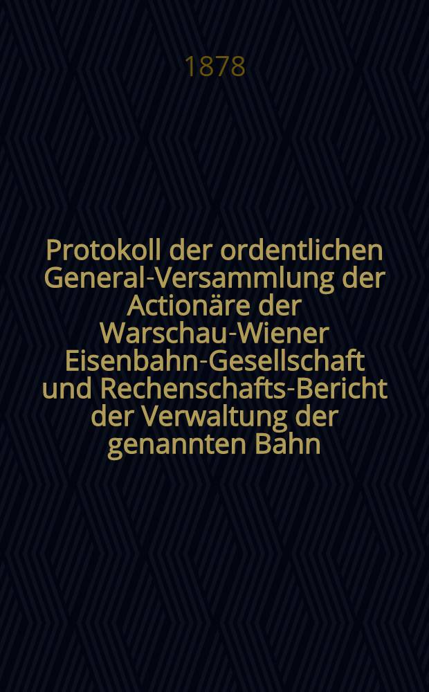 Protokoll der ordentlichen General-Versammlung der Actionäre der Warschau-Wiener Eisenbahn-Gesellschaft und Rechenschafts-Bericht der Verwaltung der genannten Bahn