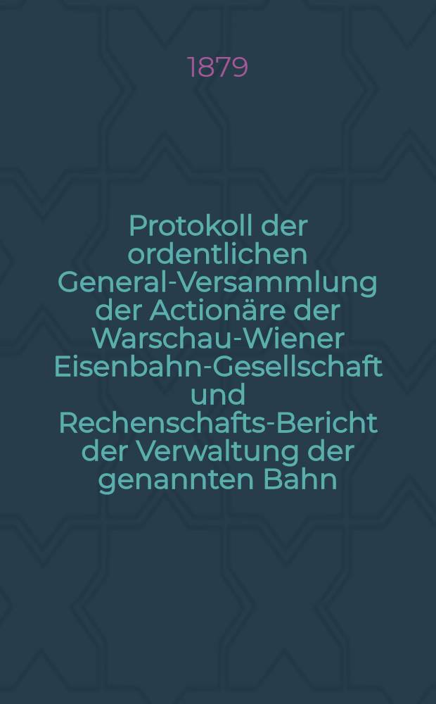 Protokoll der ordentlichen General-Versammlung der Actionäre der Warschau-Wiener Eisenbahn-Gesellschaft und Rechenschafts-Bericht der Verwaltung der genannten Bahn