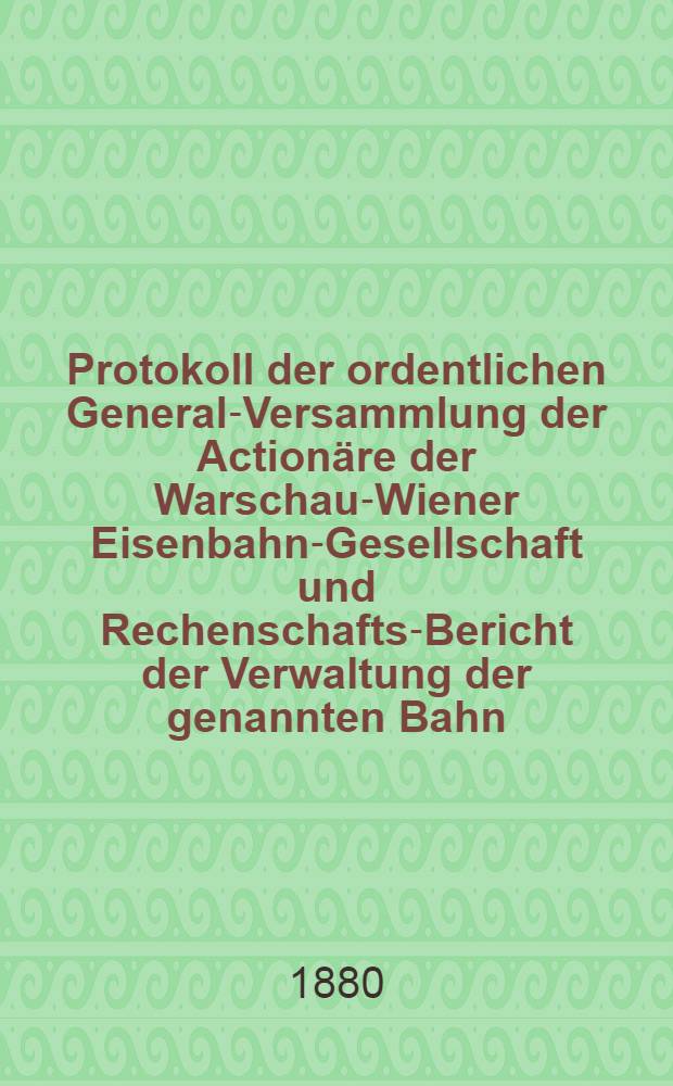 Protokoll der ordentlichen General-Versammlung der Action&auml;re der Warschau-Wiener Eisenbahn-Gesellschaft und Rechenschafts-Bericht der Verwaltung der genannten Bahn