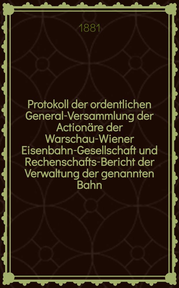 Protokoll der ordentlichen General-Versammlung der Actionäre der Warschau-Wiener Eisenbahn-Gesellschaft und Rechenschafts-Bericht der Verwaltung der genannten Bahn