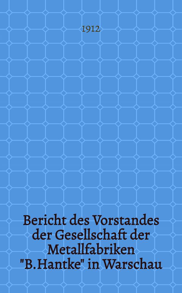 Bericht des Vorstandes der Gesellschaft der Metallfabriken "B.Hantke" in Warschau