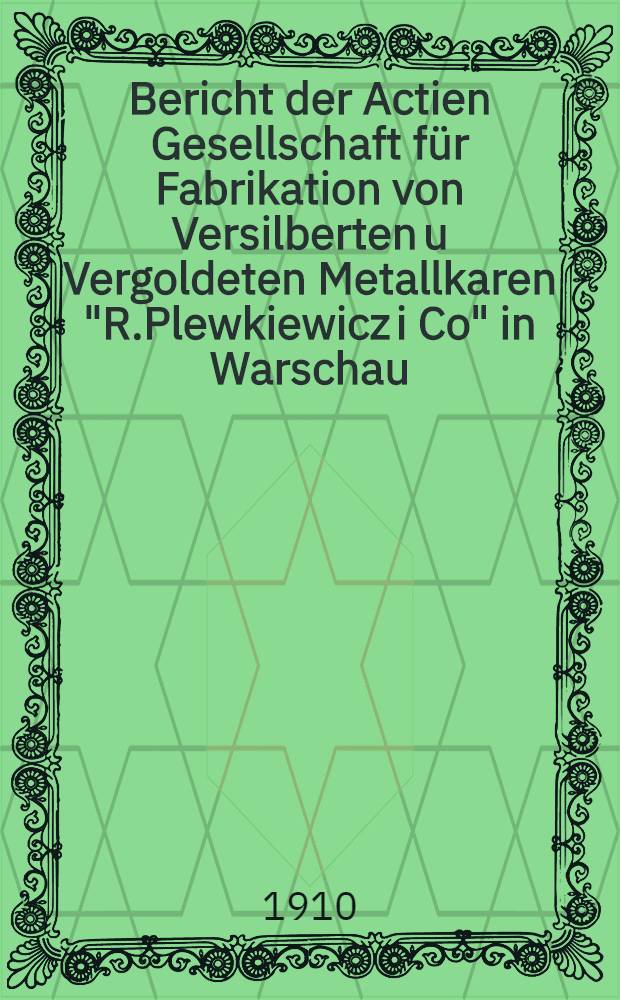 Bericht der Actien Gesellschaft f&uuml;r Fabrikation von Versilberten u Vergoldeten Metallkaren "R.Plewkiewicz i Co" in Warschau
