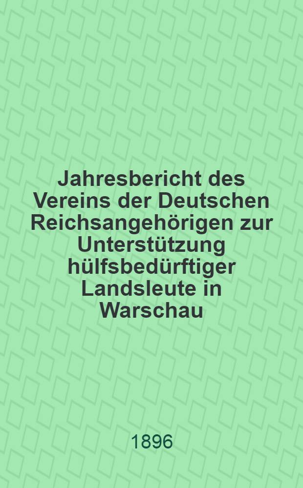 Jahresbericht des Vereins der Deutschen Reichsangehörigen zur Unterstützung hülfsbedürftiger Landsleute in Warschau