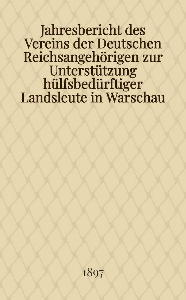 Jahresbericht des Vereins der Deutschen Reichsangehörigen zur Unterstützung hülfsbedürftiger Landsleute in Warschau