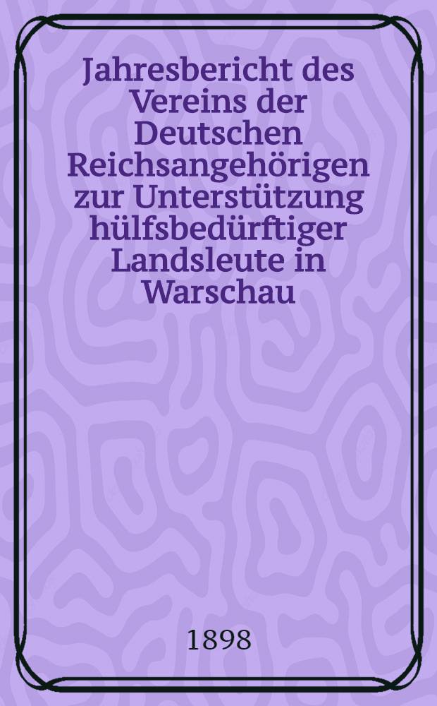 Jahresbericht des Vereins der Deutschen Reichsangehörigen zur Unterstützung hülfsbedürftiger Landsleute in Warschau