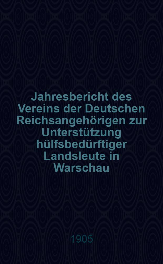 Jahresbericht des Vereins der Deutschen Reichsangehörigen zur Unterstützung hülfsbedürftiger Landsleute in Warschau