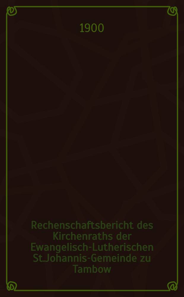 Rechenschaftsbericht des Kirchenraths der Ewangelisch-Lutherischen St.Johannis-Gemeinde zu Tambow