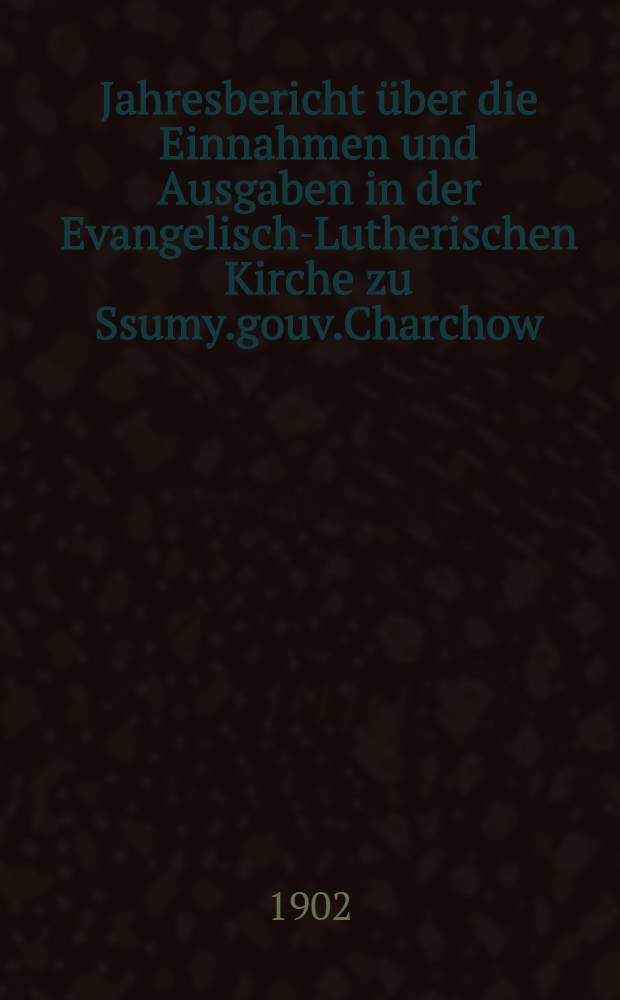 Jahresbericht &uuml;ber die Einnahmen und Ausgaben in der Evangelisch-Lutherischen Kirche zu Ssumy.gouv.Charchow