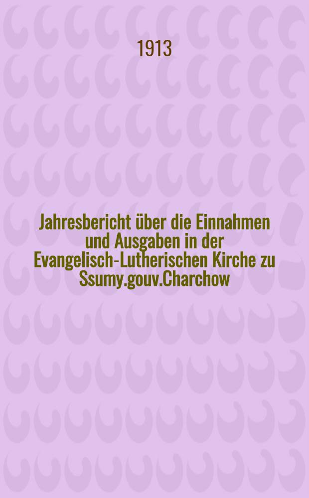 Jahresbericht &uuml;ber die Einnahmen und Ausgaben in der Evangelisch-Lutherischen Kirche zu Ssumy.gouv.Charchow