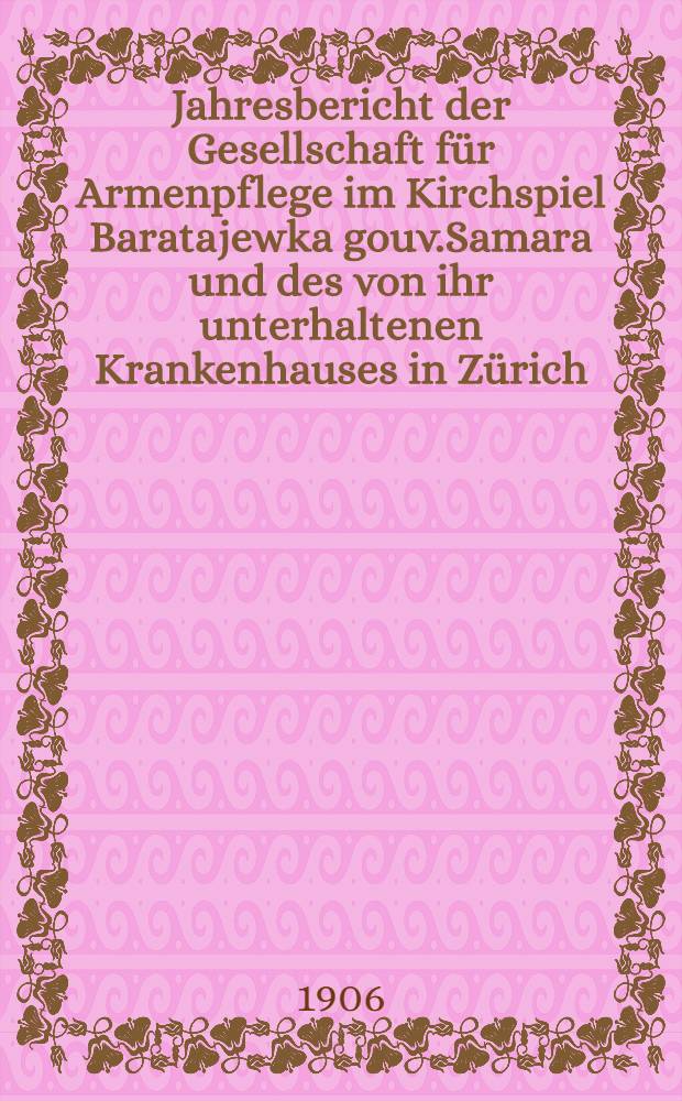 Jahresbericht der Gesellschaft für Armenpflege im Kirchspiel Baratajewka gouv.Samara und des von ihr unterhaltenen Krankenhauses in Zürich
