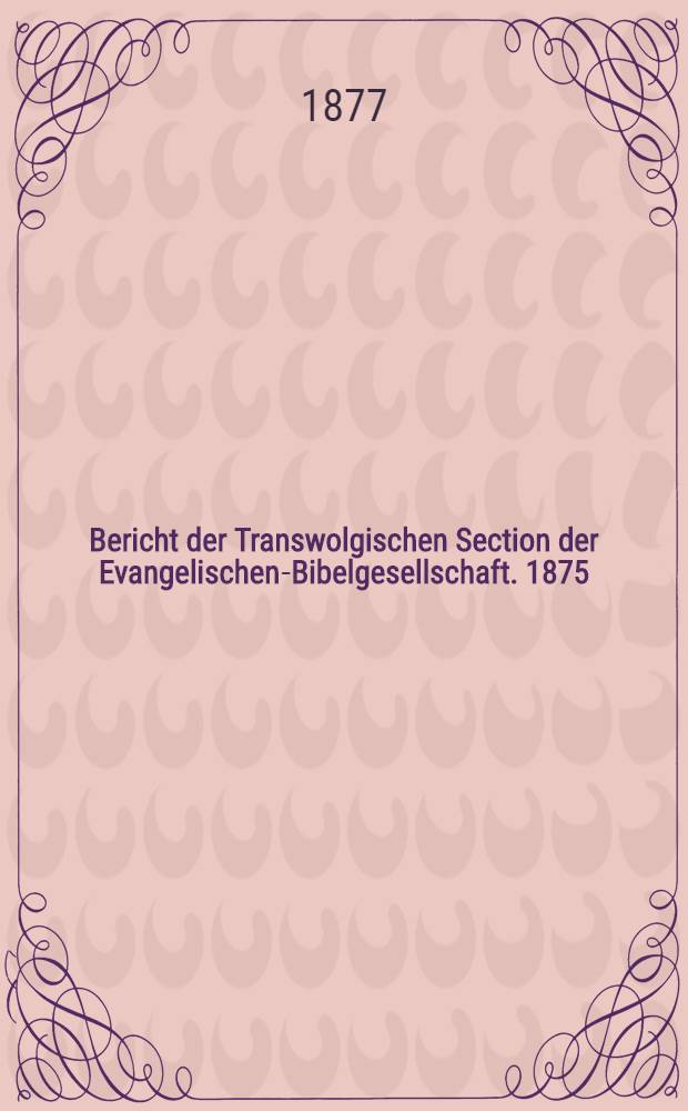 Bericht der Transwolgischen Section der Evangelischen-Bibelgesellschaft. 1875/1877