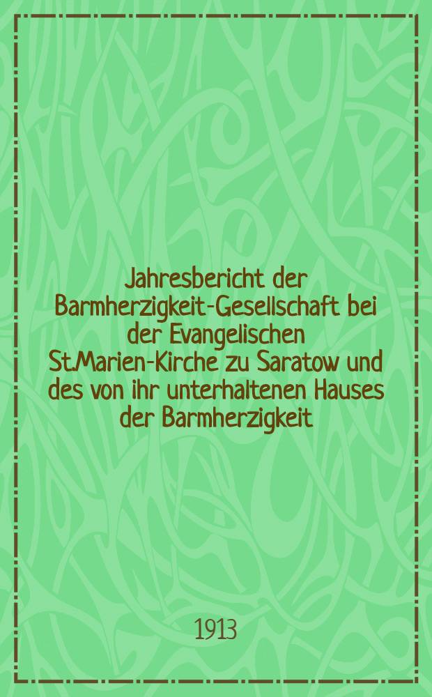 Jahresbericht der Barmherzigkeit-Gesellschaft bei der Evangelischen St.Marien-Kirche zu Saratow und des von ihr unterhaltenen Hauses der Barmherzigkeit. 1910/1912