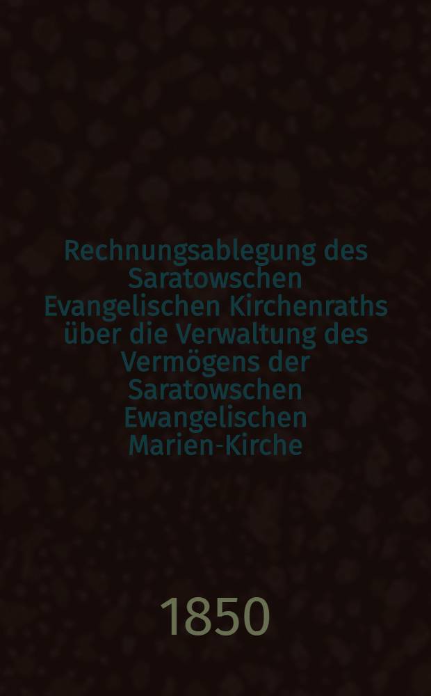 Rechnungsablegung des Saratowschen Evangelischen Kirchenraths &uuml;ber die Verwaltung des Verm&ouml;gens der Saratowschen Ewangelischen Marien-Kirche