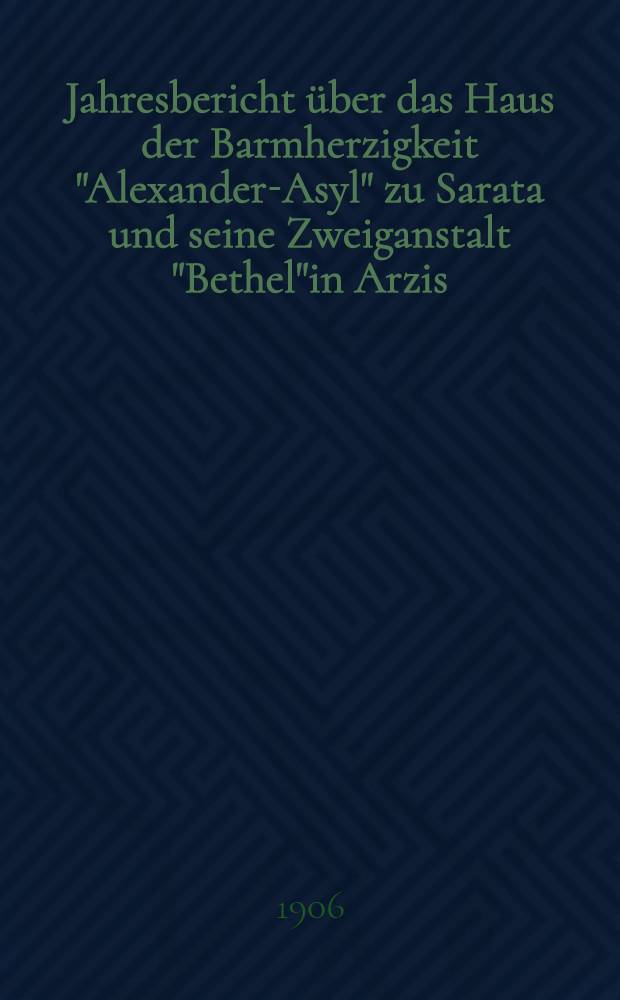 Jahresbericht über das Haus der Barmherzigkeit "Alexander-Asyl" zu Sarata und seine Zweiganstalt "Bethel"in Arzis