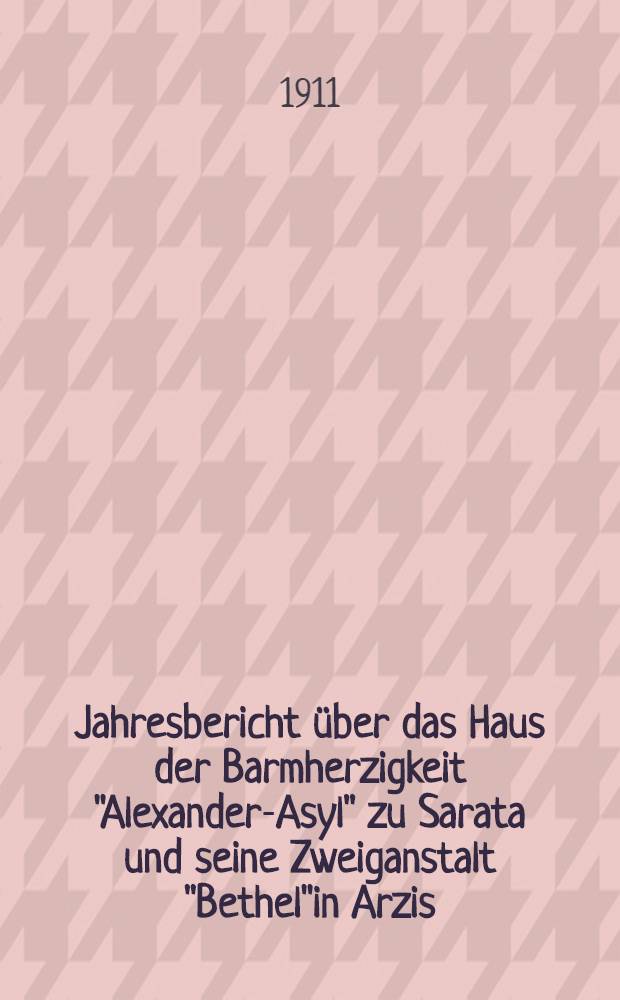 Jahresbericht über das Haus der Barmherzigkeit "Alexander-Asyl" zu Sarata und seine Zweiganstalt "Bethel"in Arzis