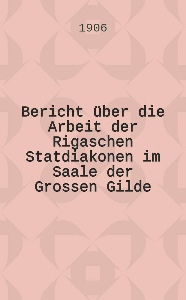 Bericht &uuml;ber die Arbeit der Rigaschen Statdiakonen im Saale der Grossen Gilde(Suchet der Stadt Bestes) : St.Petri-Kirche