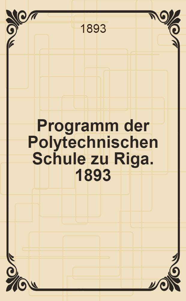 Programm der Polytechnischen Schule zu Riga. 1893/1894