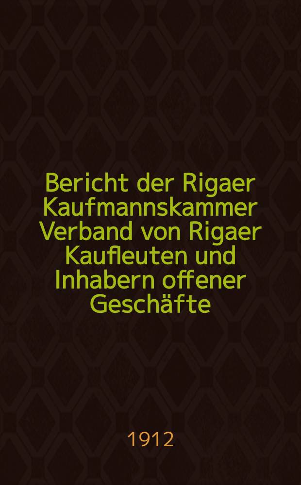 Bericht der Rigaer Kaufmannskammer Verband von Rigaer Kaufleuten und Inhabern offener Geschäfte(Private Vereinigung gegründet 1905)