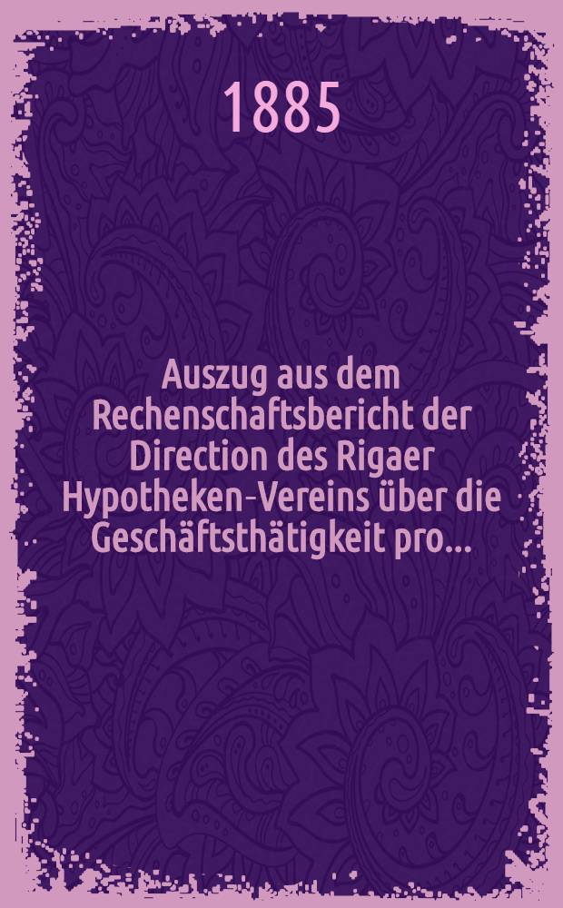 Auszug aus dem Rechenschaftsbericht der Direction des Rigaer Hypotheken-Vereins über die Geschäftsthätigkeit pro ..