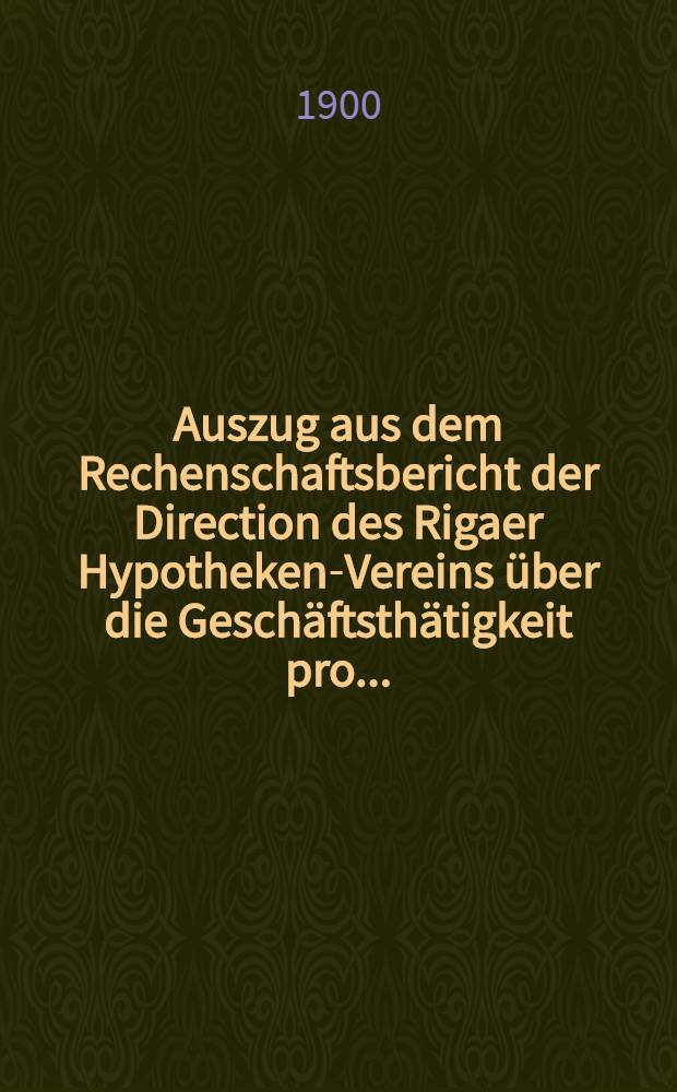 Auszug aus dem Rechenschaftsbericht der Direction des Rigaer Hypotheken-Vereins über die Geschäftsthätigkeit pro ..