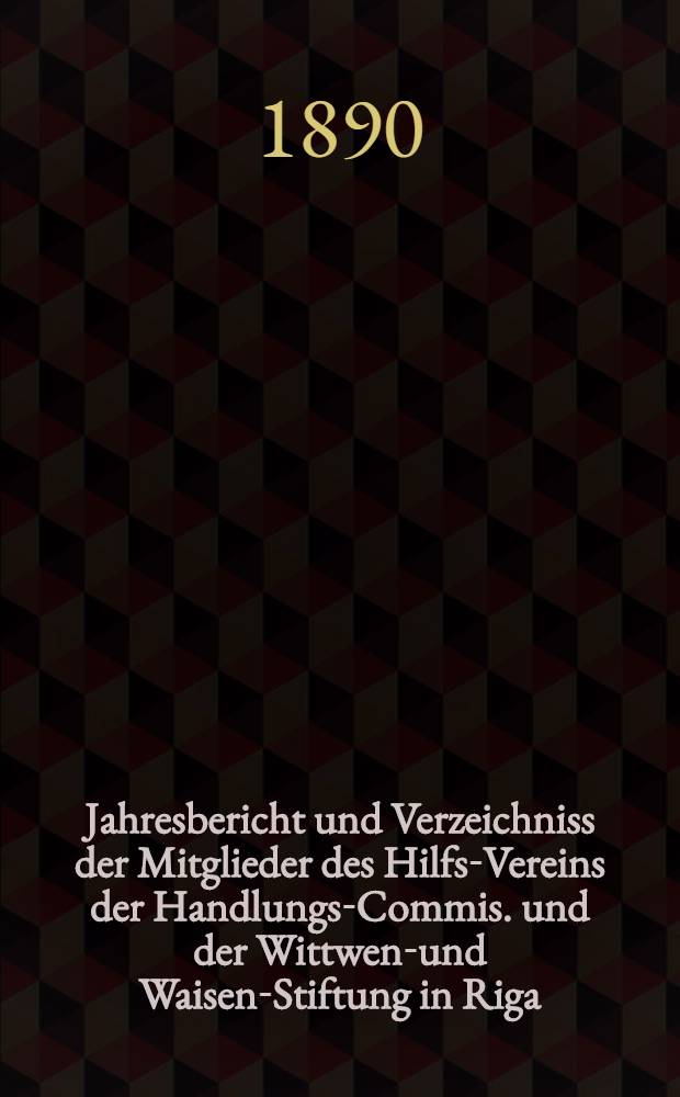 Jahresbericht und Verzeichniss der Mitglieder des Hilfs-Vereins der Handlungs-Commis. und der Wittwen-und Waisen-Stiftung in Riga