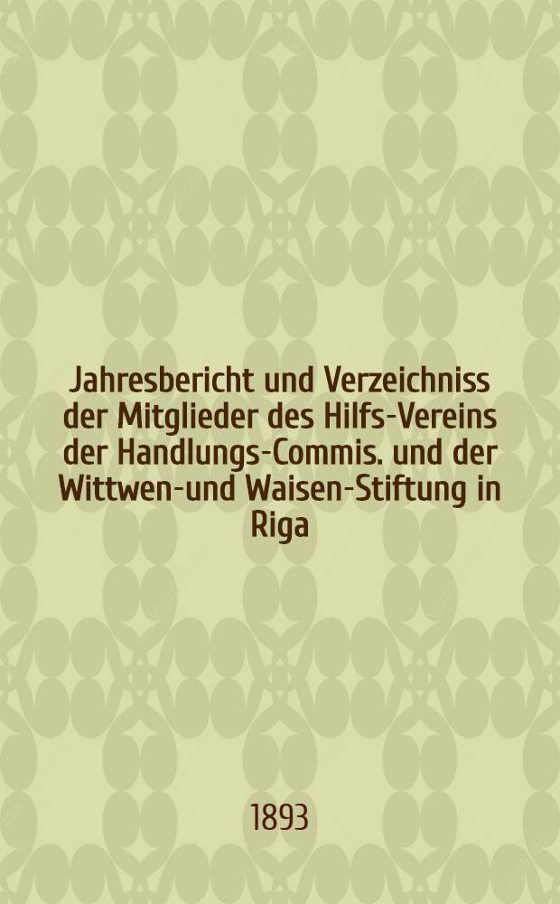 Jahresbericht und Verzeichniss der Mitglieder des Hilfs-Vereins der Handlungs-Commis. und der Wittwen-und Waisen-Stiftung in Riga