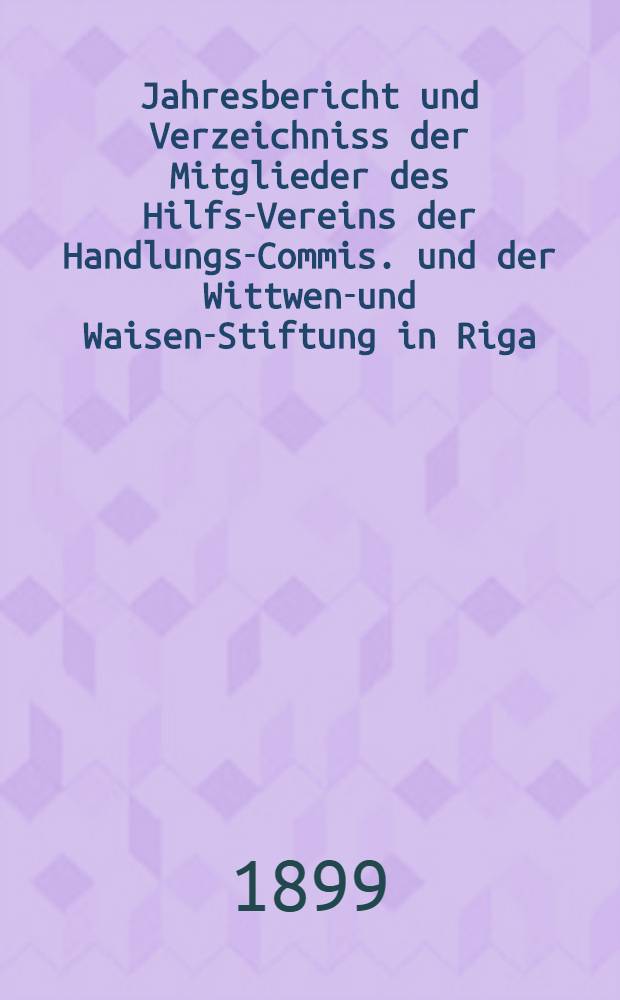 Jahresbericht und Verzeichniss der Mitglieder des Hilfs-Vereins der Handlungs-Commis. und der Wittwen-und Waisen-Stiftung in Riga