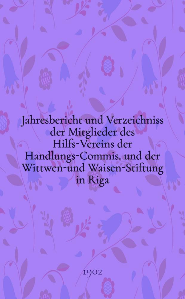 Jahresbericht und Verzeichniss der Mitglieder des Hilfs-Vereins der Handlungs-Commis. und der Wittwen-und Waisen-Stiftung in Riga