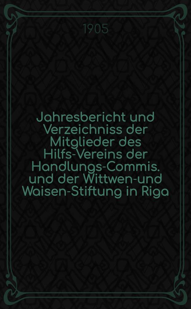 Jahresbericht und Verzeichniss der Mitglieder des Hilfs-Vereins der Handlungs-Commis. und der Wittwen-und Waisen-Stiftung in Riga