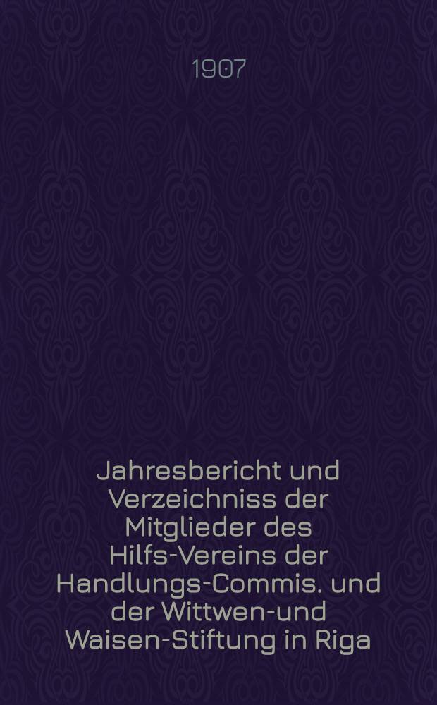 Jahresbericht und Verzeichniss der Mitglieder des Hilfs-Vereins der Handlungs-Commis. und der Wittwen-und Waisen-Stiftung in Riga