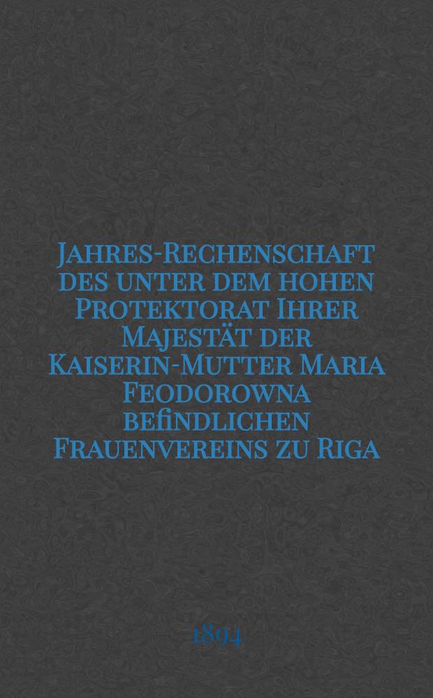 Jahres-Rechenschaft des unter dem hohen Protektorat Ihrer Majestät der Kaiserin-Mutter Maria Feodorowna befindlichen Frauenvereins zu Riga (gegründet 1818)