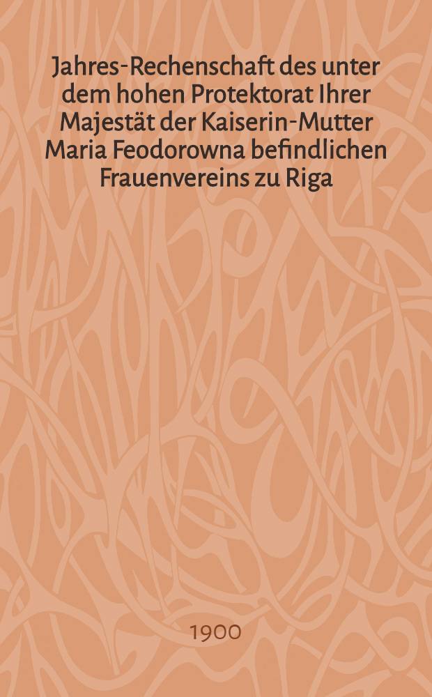 Jahres-Rechenschaft des unter dem hohen Protektorat Ihrer Majestät der Kaiserin-Mutter Maria Feodorowna befindlichen Frauenvereins zu Riga (gegründet 1818)