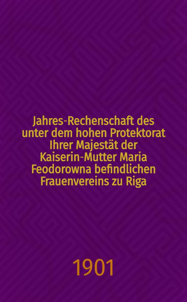 Jahres-Rechenschaft des unter dem hohen Protektorat Ihrer Majestät der Kaiserin-Mutter Maria Feodorowna befindlichen Frauenvereins zu Riga (gegründet 1818)