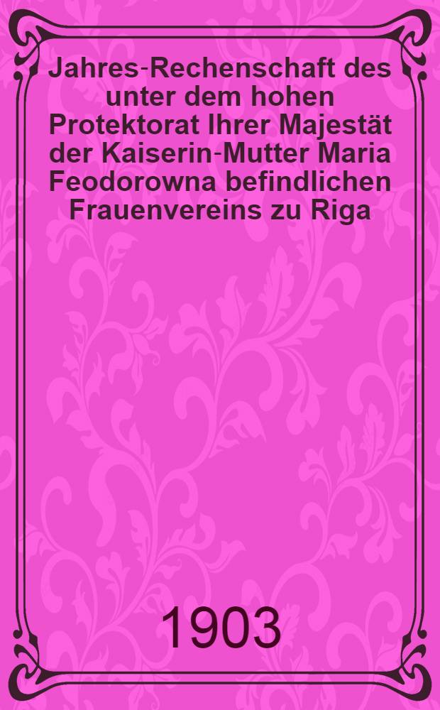 Jahres-Rechenschaft des unter dem hohen Protektorat Ihrer Majestät der Kaiserin-Mutter Maria Feodorowna befindlichen Frauenvereins zu Riga (gegründet 1818)