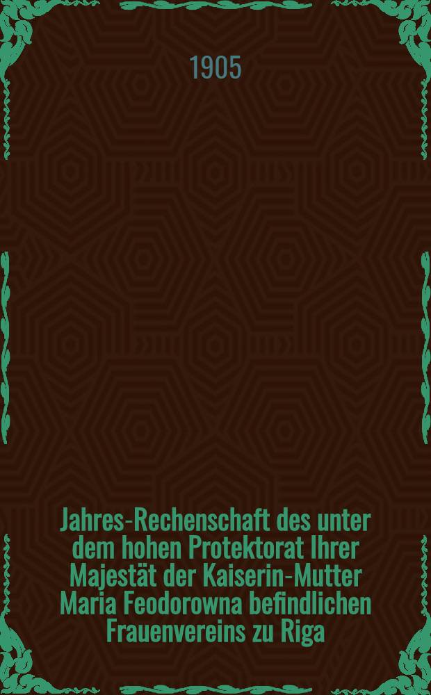 Jahres-Rechenschaft des unter dem hohen Protektorat Ihrer Majestät der Kaiserin-Mutter Maria Feodorowna befindlichen Frauenvereins zu Riga (gegründet 1818)
