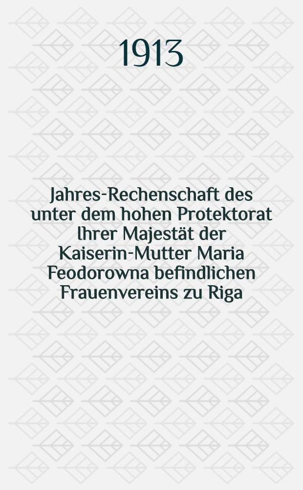 Jahres-Rechenschaft des unter dem hohen Protektorat Ihrer Majestät der Kaiserin-Mutter Maria Feodorowna befindlichen Frauenvereins zu Riga (gegründet 1818)