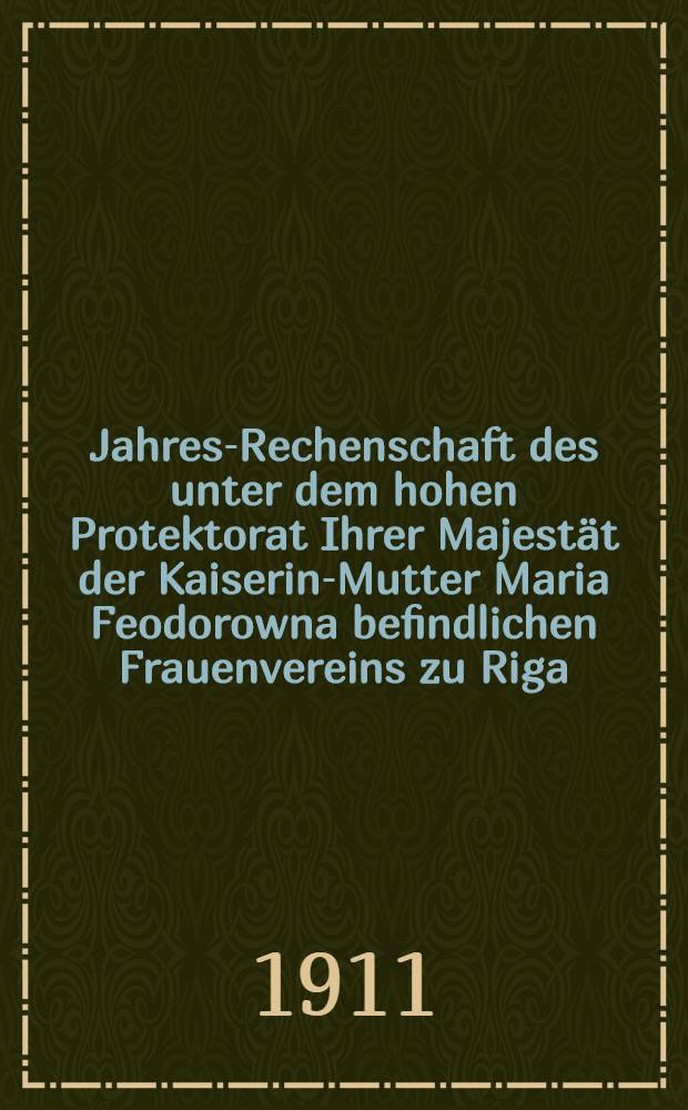 Jahres-Rechenschaft des unter dem hohen Protektorat Ihrer Majestät der Kaiserin-Mutter Maria Feodorowna befindlichen Frauenvereins zu Riga (gegründet 1818)